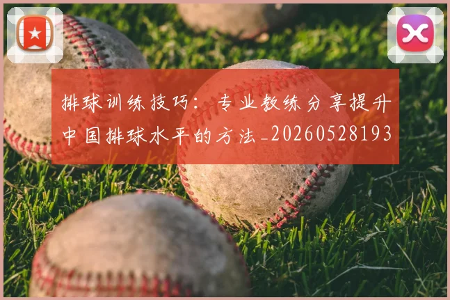 排球训练技巧:专业教练分享提升中国排球水平的方法_20260528193035_20260723183717