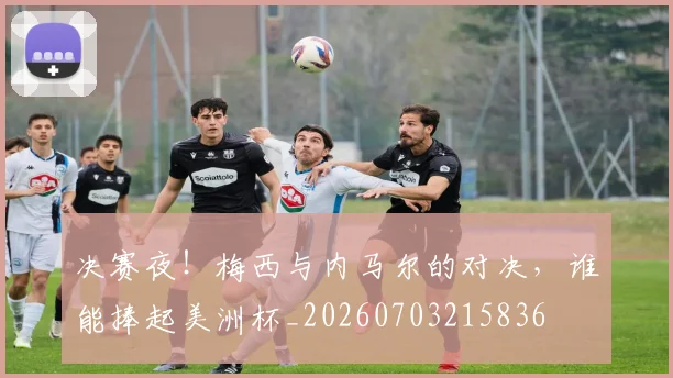 决赛夜!梅西与内马尔的对决,谁能捧起美洲杯_20260703215836