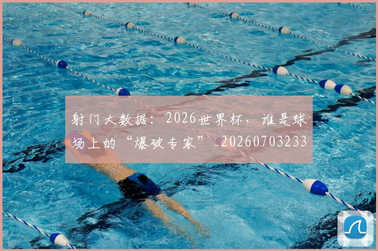 射门大数据:2026世界杯,谁是球场上的“爆破专家”_20260703233734_20260722150858