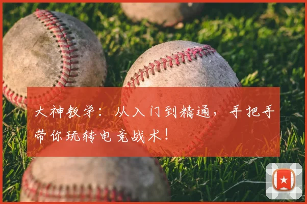 大神教学:从入门到精通,手把手带你玩转电竞战术!