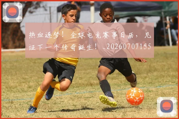 热血逐梦!全球电竞赛事日历,见证下一个传奇诞生!_20260707155123