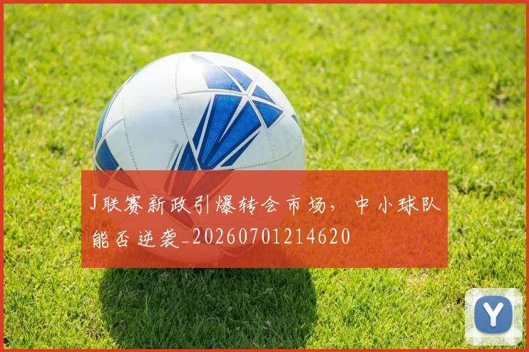 J联赛新政引爆转会市场,中小球队能否逆袭_20260701214620