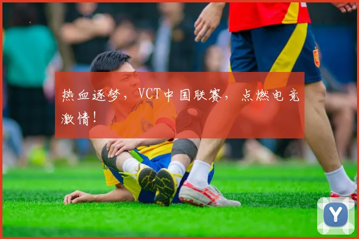 热血逐梦，VCT中国联赛，点燃电竞激情！