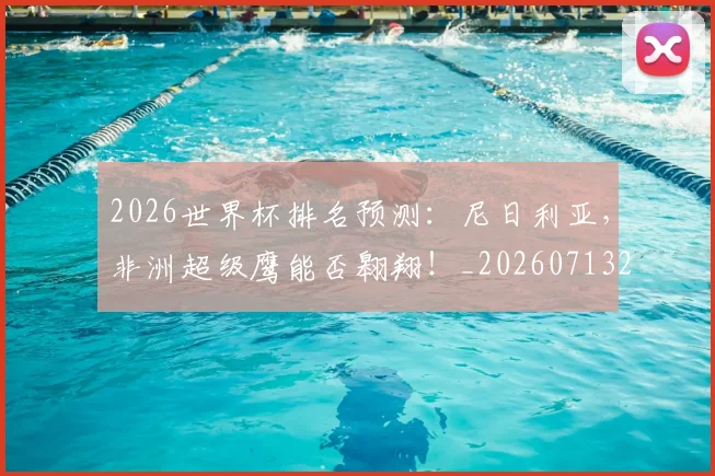 2026世界杯排名预测:尼日利亚,非洲超级鹰能否翱翔!_20260713213426