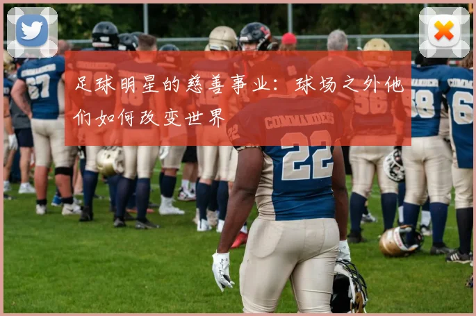 足球明星的慈善事业：球场之外他们如何改变世界