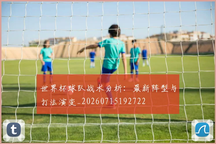 世界杯球队战术分析:最新阵型与打法演变_20260715192722