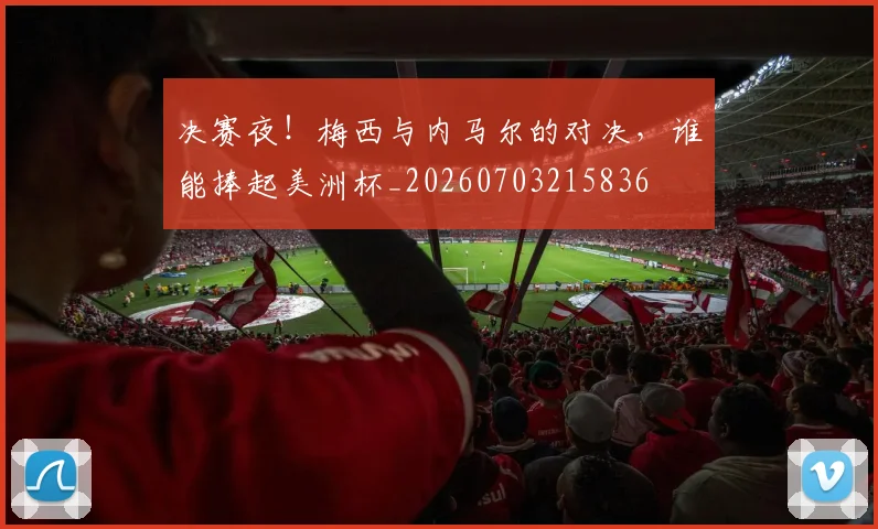 决赛夜！梅西与内马尔的对决，谁能捧起美洲杯_20260703215836