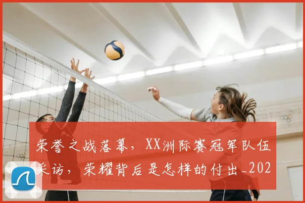 荣誉之战落幕，XX洲际赛冠军队伍采访，荣耀背后是怎样的付出_20260710011012