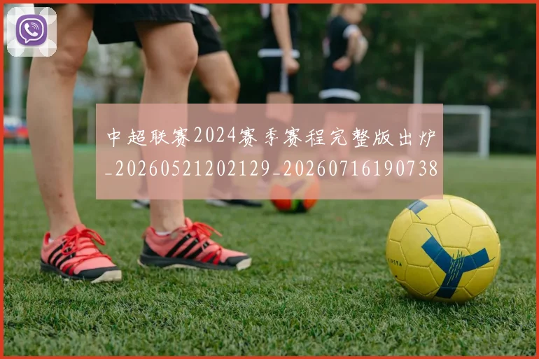 中超联赛2024赛季赛程完整版出炉_20260521202129_20260716190738