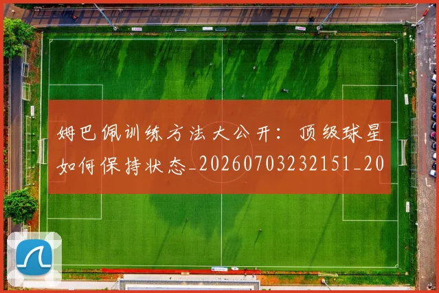 姆巴佩训练方法大公开:顶级球星如何保持状态_20260703232151_20260720190631