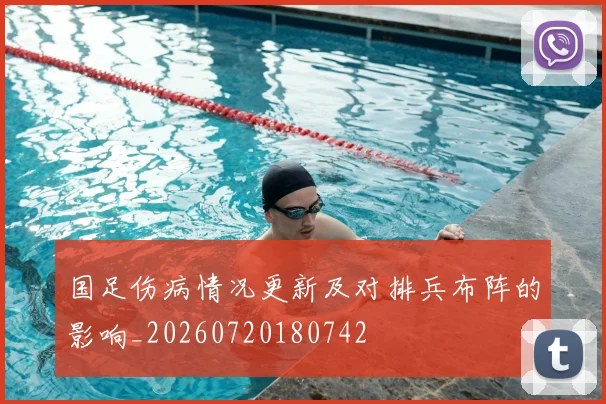 国足伤病情况更新及对排兵布阵的影响_20260720180742