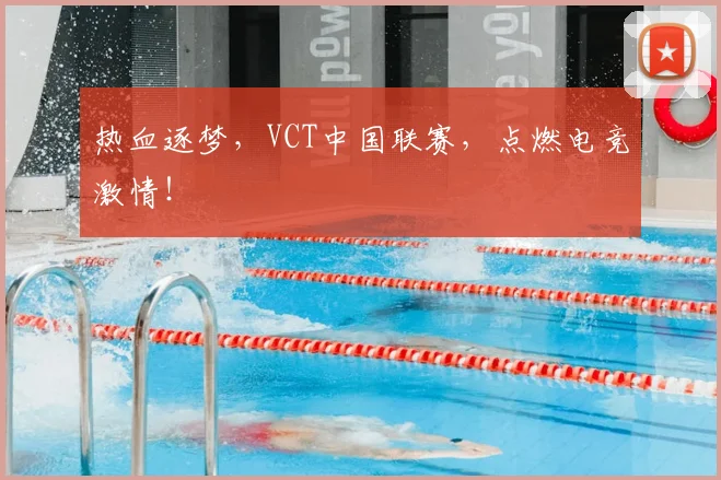 热血逐梦,VCT中国联赛,点燃电竞激情!