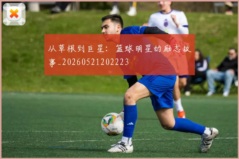 从草根到巨星:篮球明星的励志故事_20260521202223