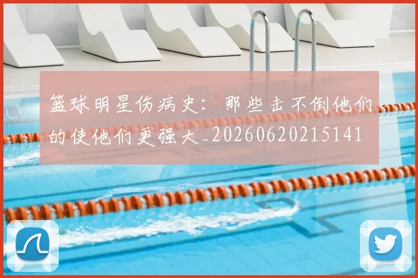 篮球明星伤病史：那些击不倒他们的使他们更强大_20260620215141