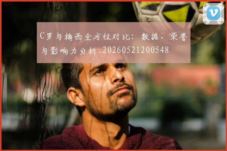 C罗与梅西全方位对比:数据、荣誉与影响力分析_20260521200548