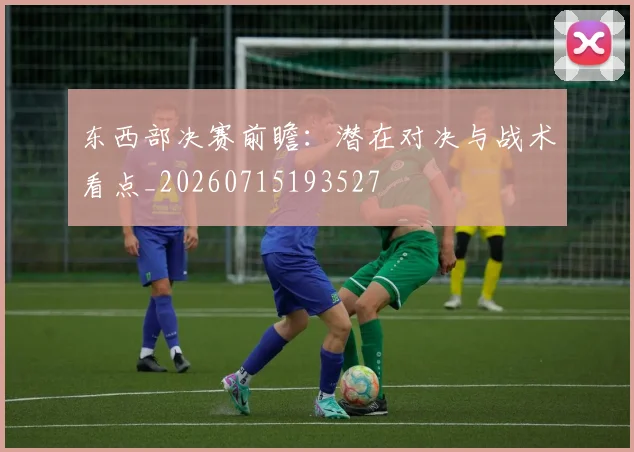 东西部决赛前瞻：潜在对决与战术看点_20260715193527