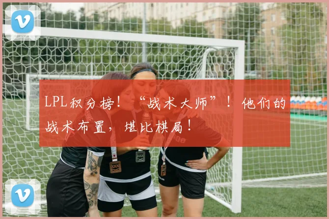 LPL积分榜!“战术大师”!他们的战术布置,堪比棋局!