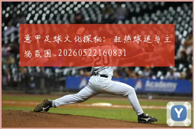 意甲足球文化探秘:狂热球迷与主场氛围_20260522160831