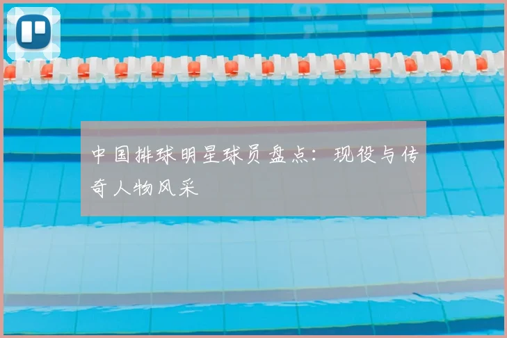 中国排球明星球员盘点:现役与传奇人物风采