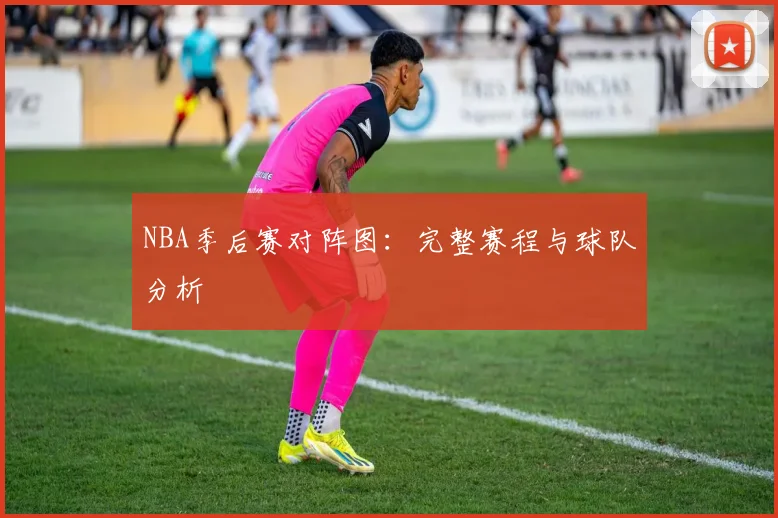 NBA季后赛对阵图：完整赛程与球队分析