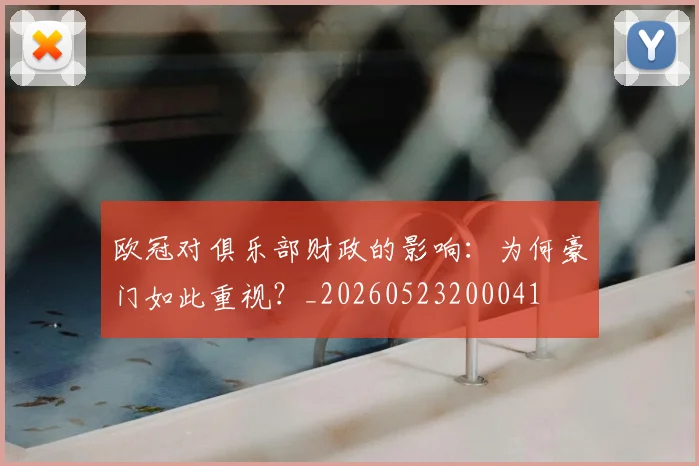 欧冠对俱乐部财政的影响:为何豪门如此重视?_20260523200041