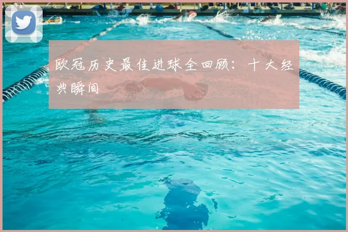 欧冠历史最佳进球全回顾：十大经典瞬间