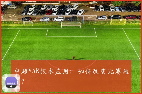 中超VAR技术应用:如何改变比赛结果?