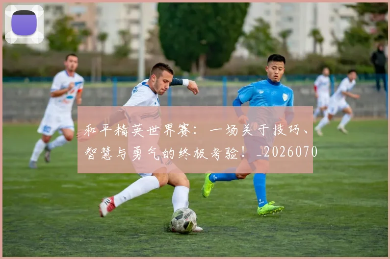 和平精英世界赛：一场关于技巧、智慧与勇气的终极考验！_20260703221933