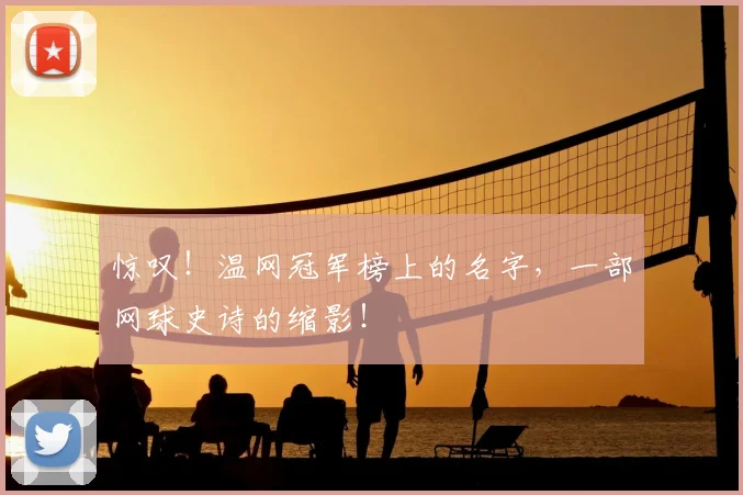 惊叹！温网冠军榜上的名字，一部网球史诗的缩影！