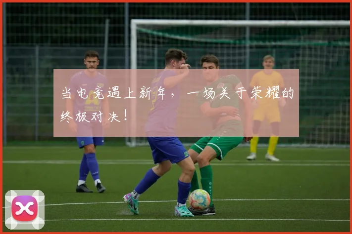 当电竞遇上新年,一场关于荣耀的终极对决!
