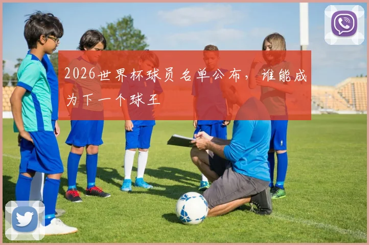 2026世界杯球员名单公布,谁能成为下一个球王