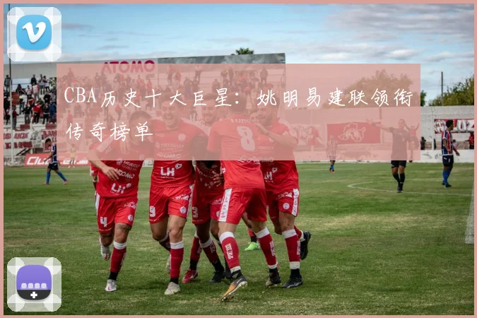 CBA历史十大巨星：姚明易建联领衔传奇榜单