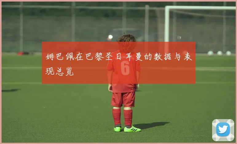 姆巴佩在巴黎圣日耳曼的数据与表现总览
