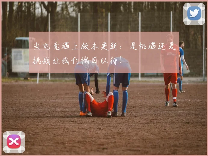 当电竞遇上版本更新,是机遇还是挑战让我们拭目以待!