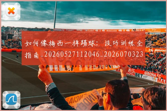 如何像梅西一样踢球：技巧训练全指南_20260527112046_20260703230309