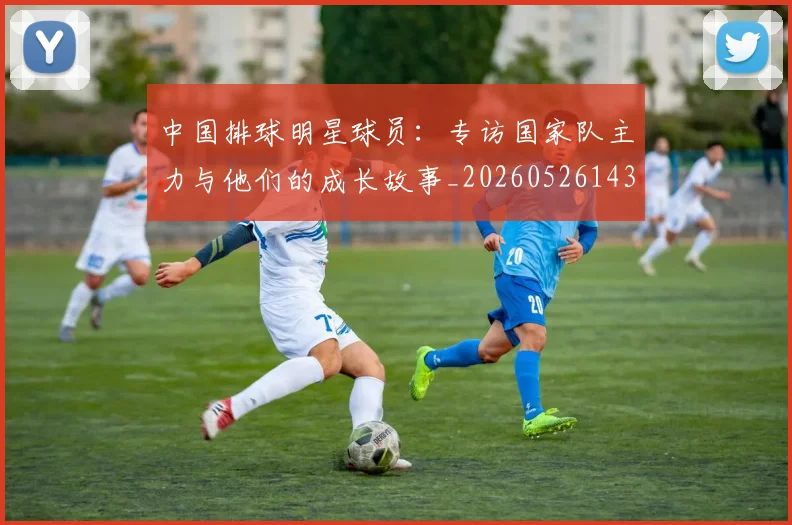 中国排球明星球员：专访国家队主力与他们的成长故事_20260526143159_20260702202506