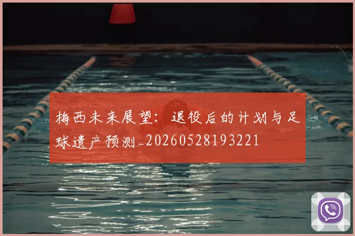 梅西未来展望：退役后的计划与足球遗产预测_20260528193221