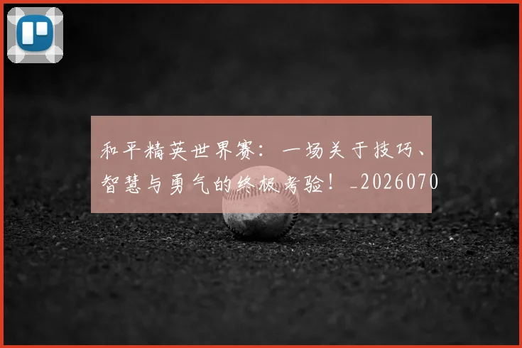 和平精英世界赛：一场关于技巧、智慧与勇气的终极考验！_20260703221933