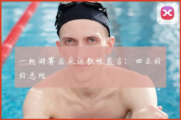 一轮游赛后采访教练直言：回去好好总结