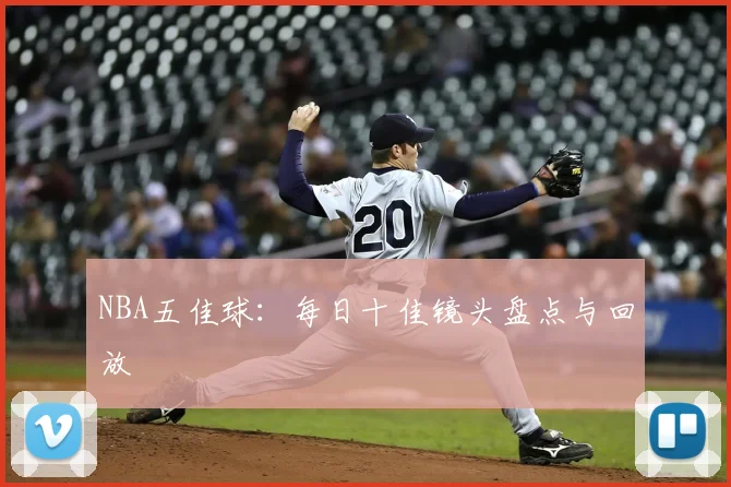 NBA五佳球:每日十佳镜头盘点与回放