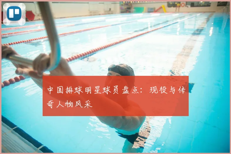 中国排球明星球员盘点：现役与传奇人物风采