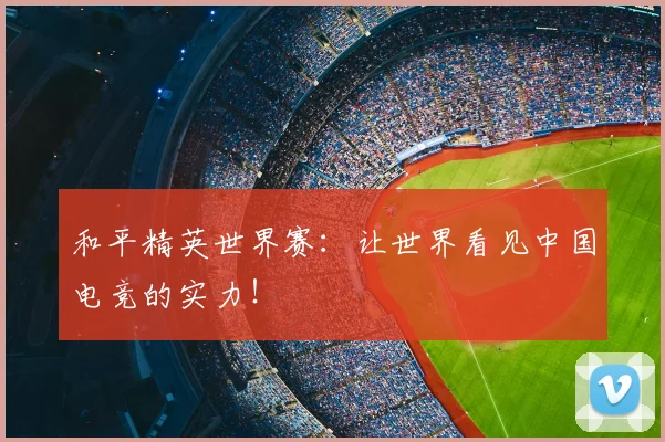 和平精英世界赛:让世界看见中国电竞的实力!
