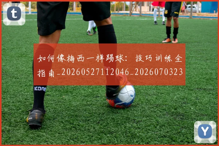 如何像梅西一样踢球:技巧训练全指南_20260527112046_20260703230309