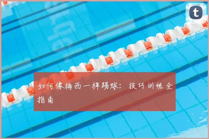 如何像梅西一样踢球:技巧训练全指南