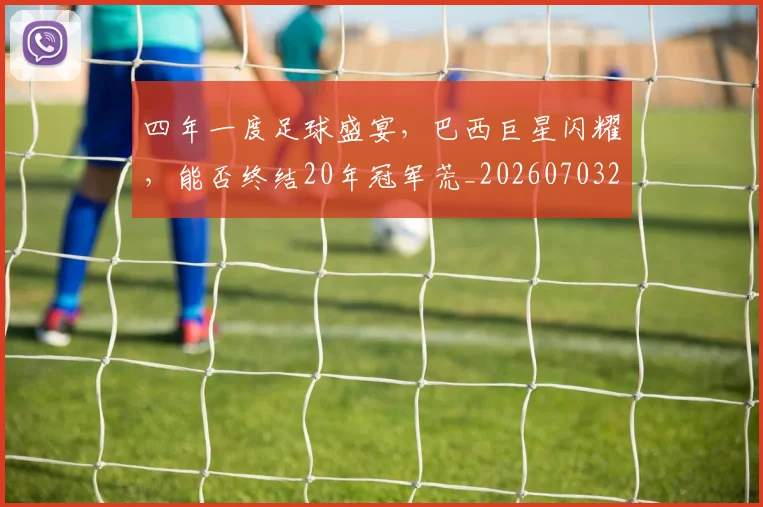 四年一度足球盛宴，巴西巨星闪耀，能否终结20年冠军荒_20260703222551