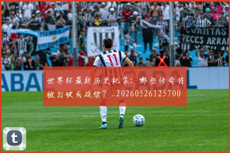 世界杯最新历史纪录：哪些传奇将被打破或延续？_20260526125700