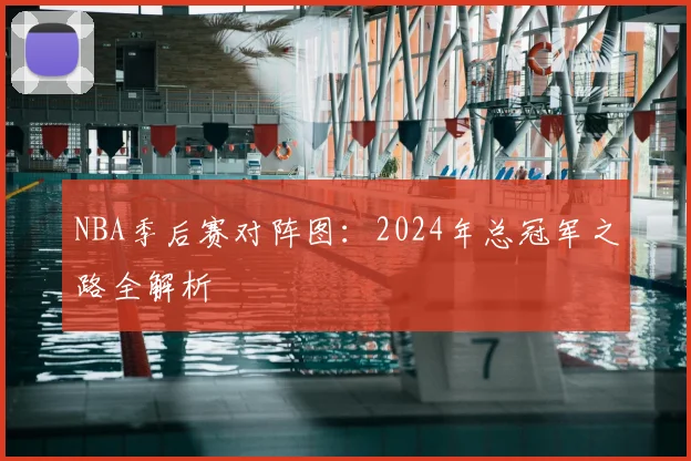 NBA季后赛对阵图：2024年总冠军之路全解析