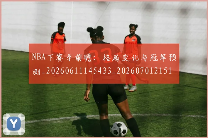 NBA下赛季前瞻：格局变化与冠军预测_20260611145433_20260701215107