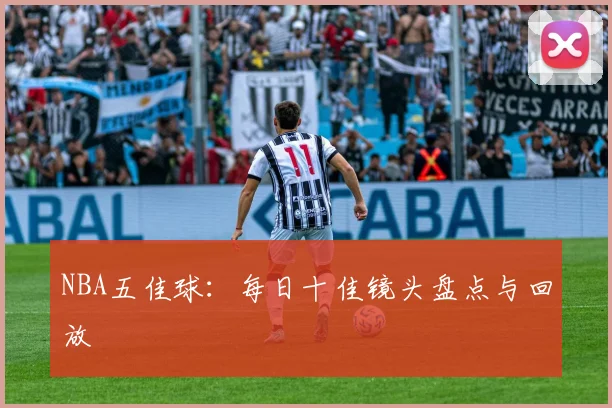NBA五佳球：每日十佳镜头盘点与回放
