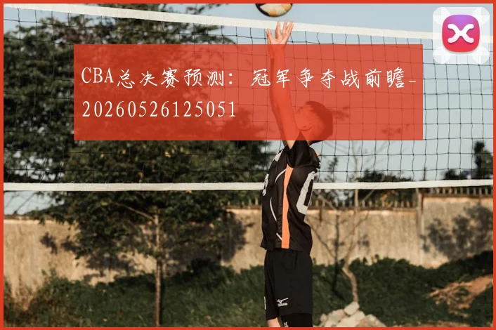 CBA总决赛预测：冠军争夺战前瞻_20260526125051